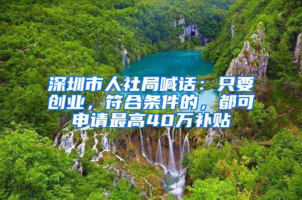 深圳市人社局喊話：只要?jiǎng)?chuàng)業(yè)，符合條件的，都可申請(qǐng)最高40萬(wàn)補(bǔ)貼