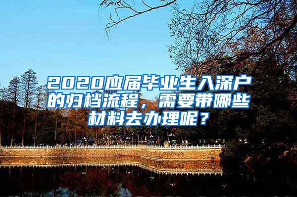 2020應(yīng)屆畢業(yè)生入深戶的歸檔流程，需要帶哪些材料去辦理呢？