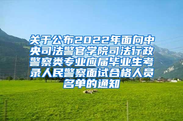 關(guān)于公布2022年面向中央司法警官學(xué)院司法行政警察類專業(yè)應(yīng)屆畢業(yè)生考錄人民警察面試合格人員名單的通知