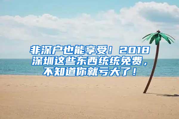 非深戶也能享受！2018深圳這些東西統(tǒng)統(tǒng)免費，不知道你就虧大了！