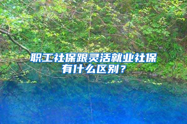 職工社保跟靈活就業(yè)社保有什么區(qū)別？