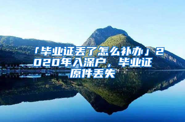 「畢業(yè)證丟了怎么補(bǔ)辦」2020年入深戶，畢業(yè)證原件丟失