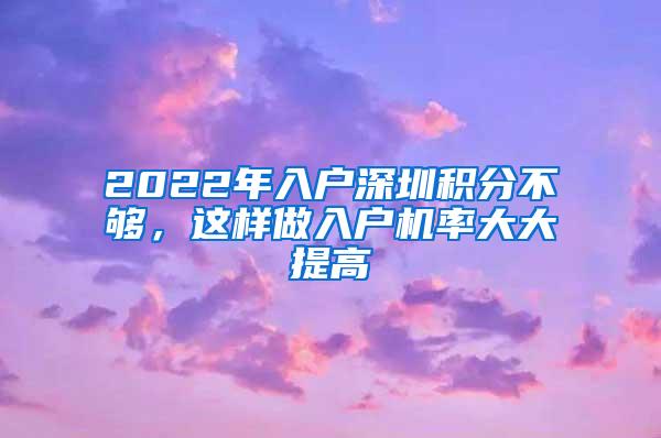 2022年入戶深圳積分不夠，這樣做入戶機(jī)率大大提高