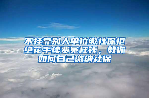 不掛靠別人單位繳社保拒絕花手續(xù)費(fèi)冤枉錢，教你如何自己繳納社保