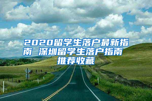 2020留學(xué)生落戶最新指南 深圳留學(xué)生落戶指南 推薦收藏