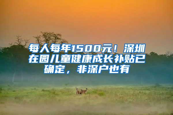 每人每年1500元！深圳在園兒童健康成長補(bǔ)貼已確定，非深戶也有