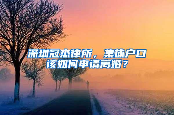 深圳冠杰律所，集體戶口該如何申請(qǐng)離婚？