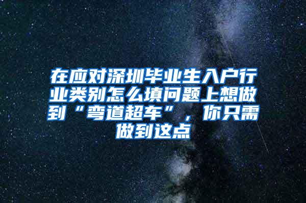 在應(yīng)對深圳畢業(yè)生入戶行業(yè)類別怎么填問題上想做到“彎道超車”，你只需做到這點(diǎn)