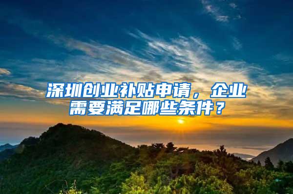 深圳創(chuàng)業(yè)補貼申請，企業(yè)需要滿足哪些條件？