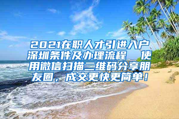 2021在職人才引進(jìn)入戶(hù)深圳條件及辦理流程  使用微信掃描二維碼分享朋友圈，成交更快更簡(jiǎn)單！