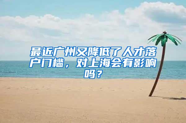 最近廣州又降低了人才落戶門檻，對上海會有影響嗎？