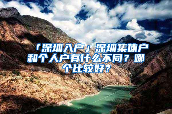 「深圳入戶」深圳集體戶和個(gè)人戶有什么不同？哪個(gè)比較好？