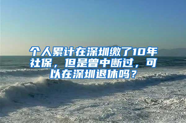 個(gè)人累計(jì)在深圳繳了10年社保，但是曾中斷過(guò)，可以在深圳退休嗎？