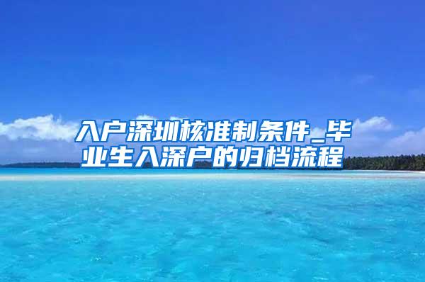 入戶深圳核準(zhǔn)制條件_畢業(yè)生入深戶的歸檔流程