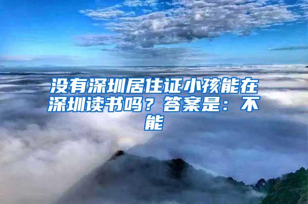 沒有深圳居住證小孩能在深圳讀書嗎？答案是：不能