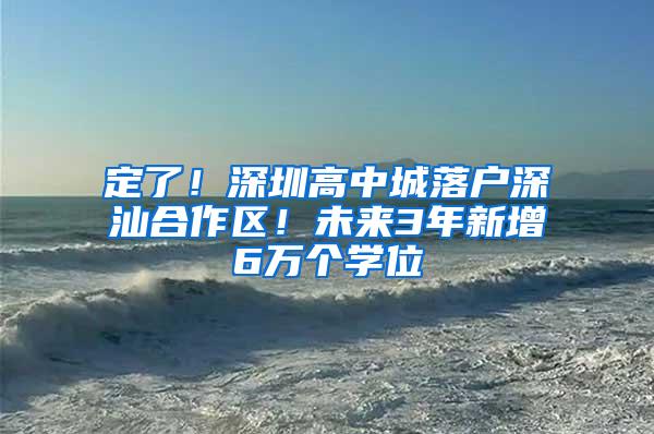 定了！深圳高中城落戶深汕合作區(qū)！未來3年新增6萬個(gè)學(xué)位