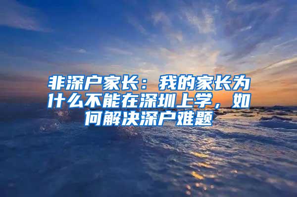 非深戶家長：我的家長為什么不能在深圳上學，如何解決深戶難題