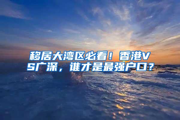 移居大灣區(qū)必看！香港VS廣深，誰才是最強(qiáng)戶口？