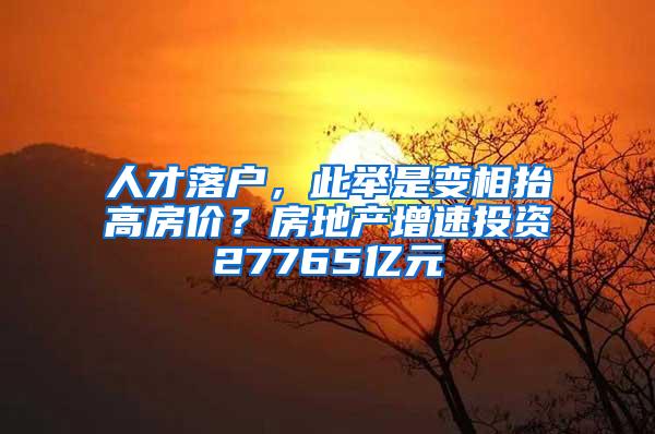 人才落戶，此舉是變相抬高房價？房地產(chǎn)增速投資27765億元