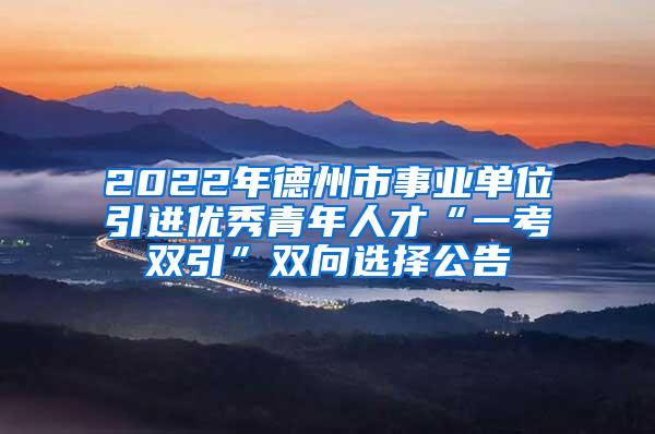 2022年德州市事業(yè)單位引進(jìn)優(yōu)秀青年人才“一考雙引”雙向選擇公告