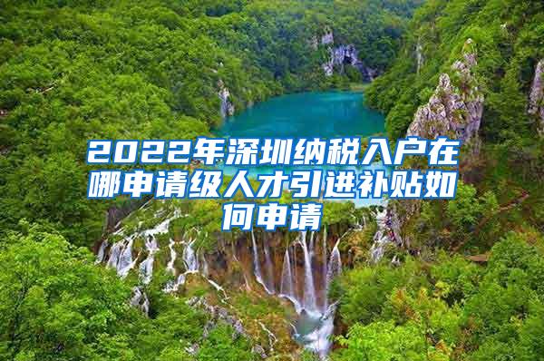 2022年深圳納稅入戶在哪申請(qǐng)級(jí)人才引進(jìn)補(bǔ)貼如何申請(qǐng)