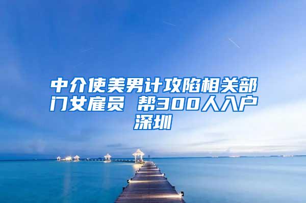 中介使美男計攻陷相關部門女雇員 幫300人入戶深圳