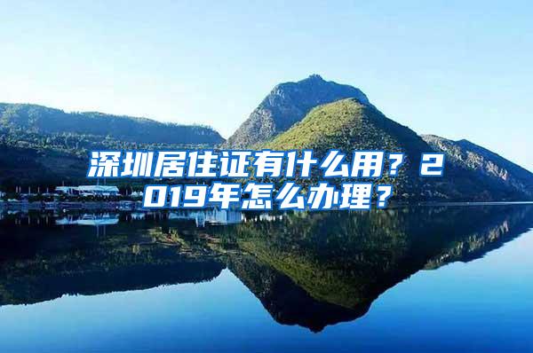 深圳居住證有什么用？2019年怎么辦理？