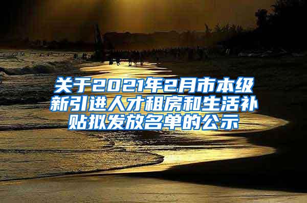 關于2021年2月市本級新引進人才租房和生活補貼擬發(fā)放名單的公示