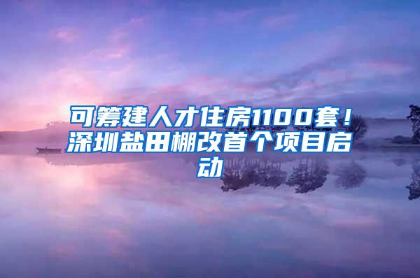 可籌建人才住房1100套！深圳鹽田棚改首個(gè)項(xiàng)目啟動(dòng)