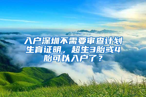 入戶深圳不需要審查計劃生育證明，超生3胎或4胎可以入戶了？