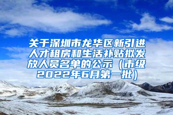 關(guān)于深圳市龍華區(qū)新引進(jìn)人才租房和生活補(bǔ)貼擬發(fā)放人員名單的公示（市級(jí)2022年6月第一批）