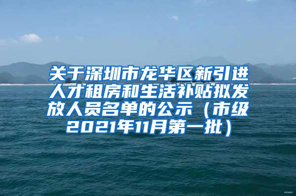 關于深圳市龍華區(qū)新引進人才租房和生活補貼擬發(fā)放人員名單的公示（市級2021年11月第一批）