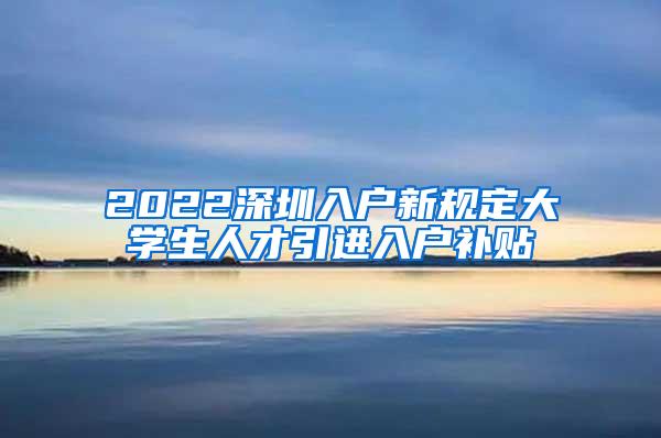 2022深圳入戶新規(guī)定大學(xué)生人才引進(jìn)入戶補(bǔ)貼