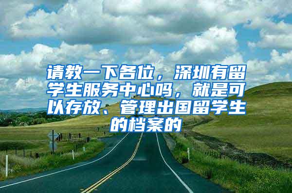 請教一下各位，深圳有留學生服務中心嗎，就是可以存放、管理出國留學生的檔案的