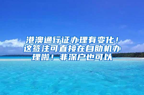 港澳通行證辦理有變化！這簽注可直接在自助機(jī)辦理啦！非深戶也可以