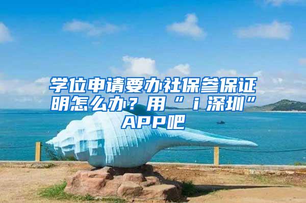 學位申請要辦社保參保證明怎么辦？用“ｉ深圳”APP吧