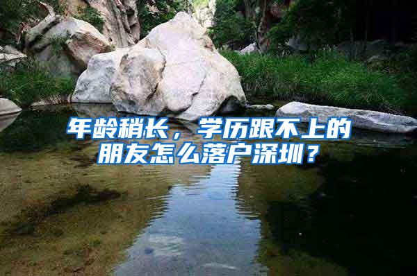 年齡稍長(zhǎng)，學(xué)歷跟不上的朋友怎么落戶深圳？