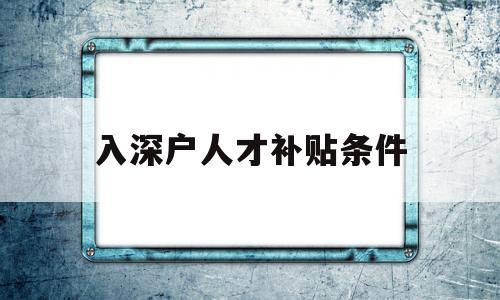 入深戶(hù)人才補(bǔ)貼條件(深圳人才引進(jìn)補(bǔ)貼深戶(hù)能享受嗎) 應(yīng)屆畢業(yè)生入戶(hù)深圳