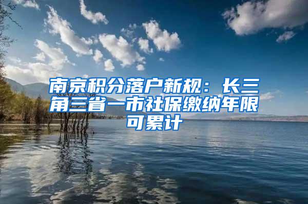 南京積分落戶新規(guī)：長三角三省一市社保繳納年限可累計