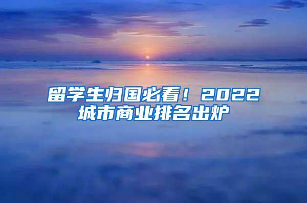 留學(xué)生歸國(guó)必看！2022城市商業(yè)排名出爐