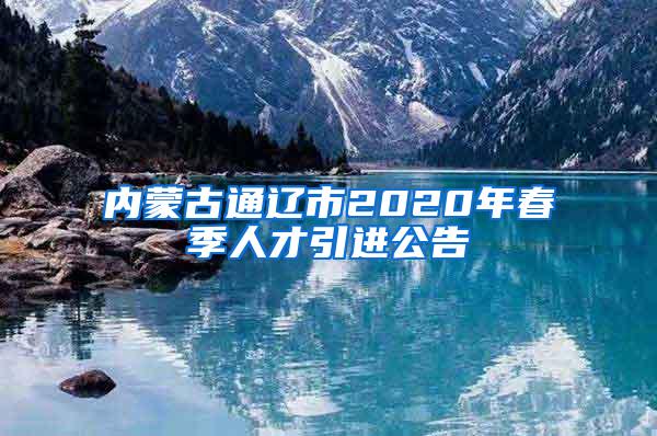 內(nèi)蒙古通遼市2020年春季人才引進(jìn)公告