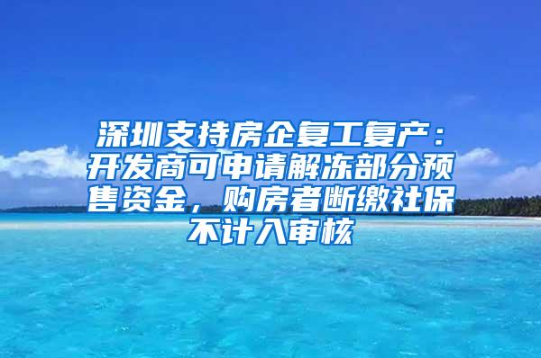 深圳支持房企復(fù)工復(fù)產(chǎn)：開發(fā)商可申請(qǐng)解凍部分預(yù)售資金，購房者斷繳社保不計(jì)入審核