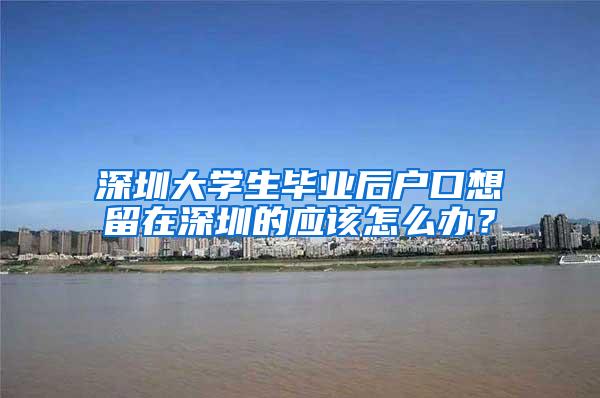 深圳大學生畢業(yè)后戶口想留在深圳的應該怎么辦？