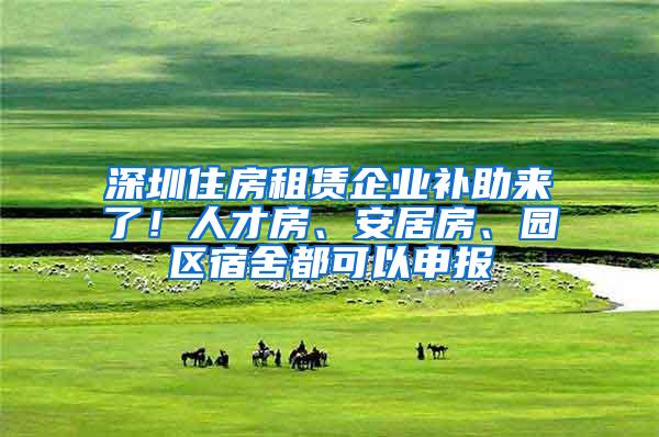 深圳住房租賃企業(yè)補助來了！人才房、安居房、園區(qū)宿舍都可以申報