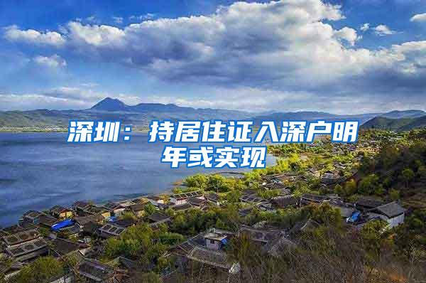 深圳：持居住證入深戶明年或?qū)崿F(xiàn)