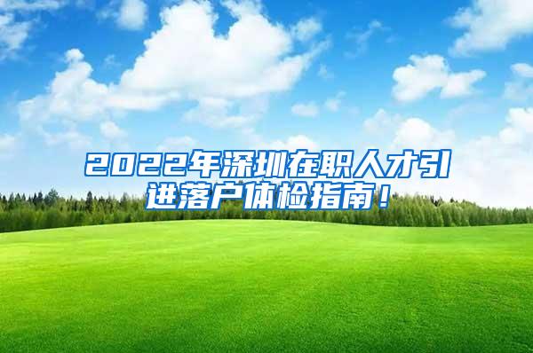 2022年深圳在職人才引進落戶體檢指南！