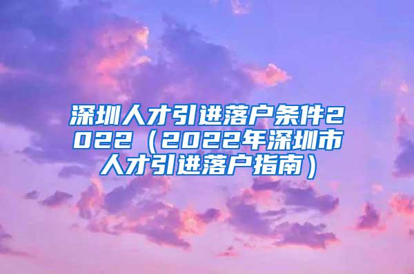 深圳人才引進落戶條件2022（2022年深圳市人才引進落戶指南）