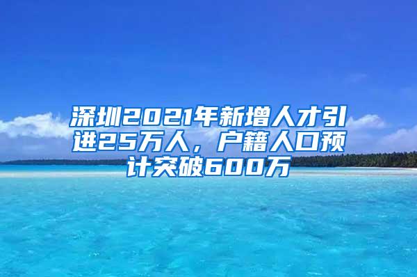 深圳2021年新增人才引進(jìn)25萬人，戶籍人口預(yù)計突破600萬