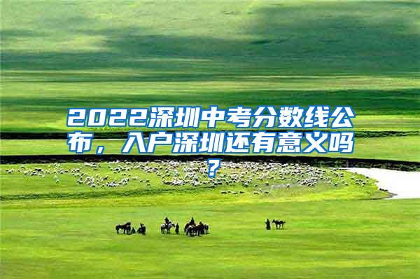 2022深圳中考分?jǐn)?shù)線公布，入戶深圳還有意義嗎？