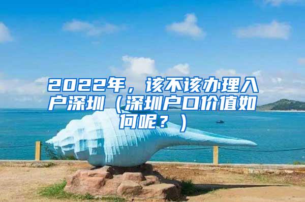 2022年，該不該辦理入戶深圳（深圳戶口價(jià)值如何呢？）